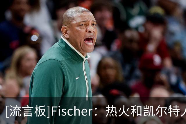 [流言板]Fischer：热火和凯尔特人是布拉德利-比尔的潜在下家